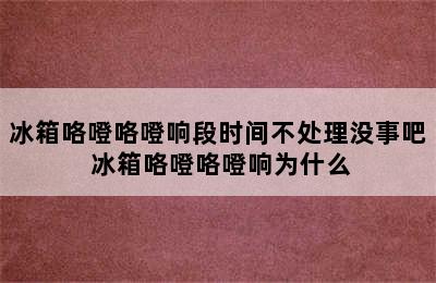 冰箱咯噔咯噔响段时间不处理没事吧 冰箱咯噔咯噔响为什么